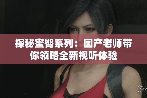 探秘蜜臀系列：国产老师带你领略全新视听体验