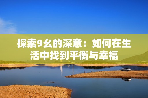 探索9幺的深意：如何在生活中找到平衡与幸福