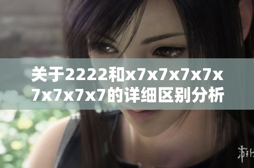 关于2222和x7x7x7x7x7x7x7x7的详细区别分析与解读