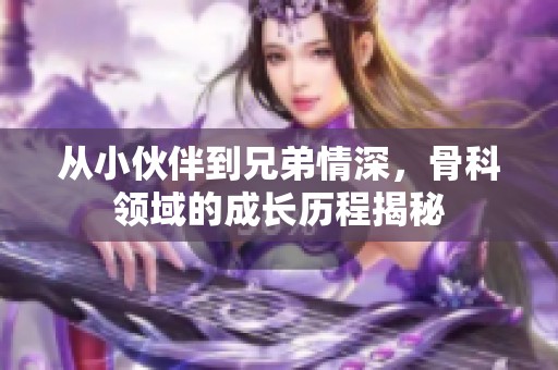 从小伙伴到兄弟情深，骨科领域的成长历程揭秘
