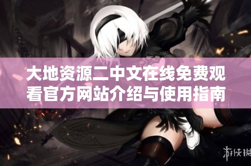 大地资源二中文在线免费观看官方网站介绍与使用指南