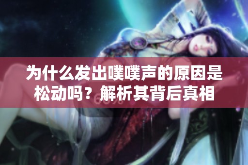 为什么发出噗噗声的原因是松动吗？解析其背后真相