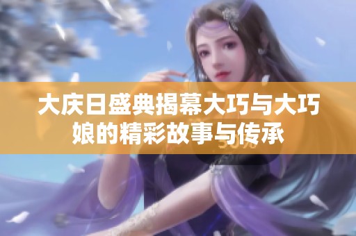 大庆日盛典揭幕大巧与大巧娘的精彩故事与传承