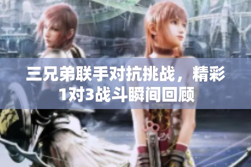 三兄弟联手对抗挑战，精彩1对3战斗瞬间回顾