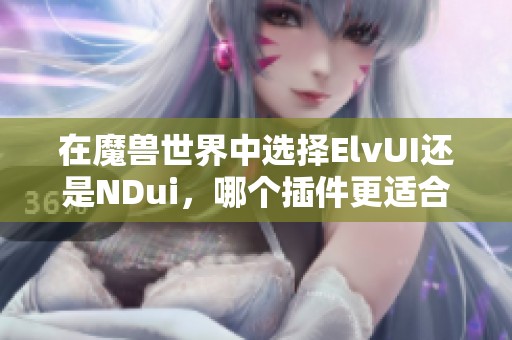 在魔兽世界中选择ElvUI还是NDui，哪个插件更适合你？