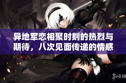 异地军恋相聚时刻的热烈与期待，八次见面传递的情感故事