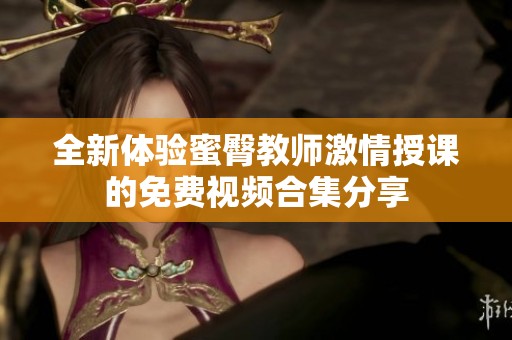 全新体验蜜臀教师激情授课的免费视频合集分享