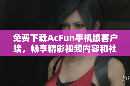 免费下载AcFun手机版客户端，畅享精彩视频内容和社区互动