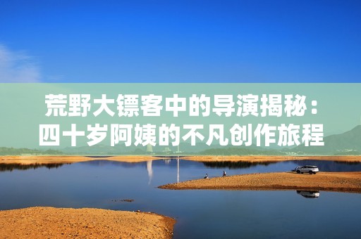 荒野大镖客中的导演揭秘：四十岁阿姨的不凡创作旅程
