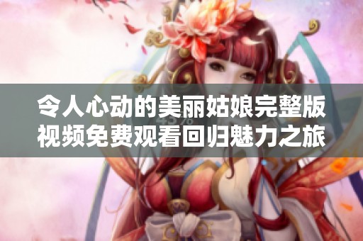 令人心动的美丽姑娘完整版视频免费观看回归魅力之旅