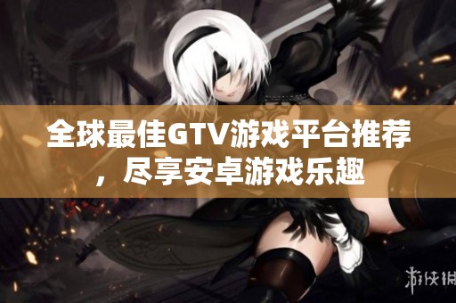 全球最佳GTV游戏平台推荐，尽享安卓游戏乐趣
