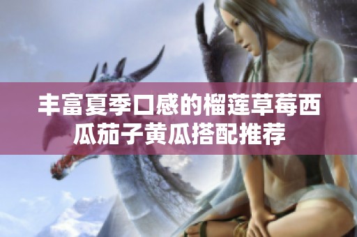 丰富夏季口感的榴莲草莓西瓜茄子黄瓜搭配推荐