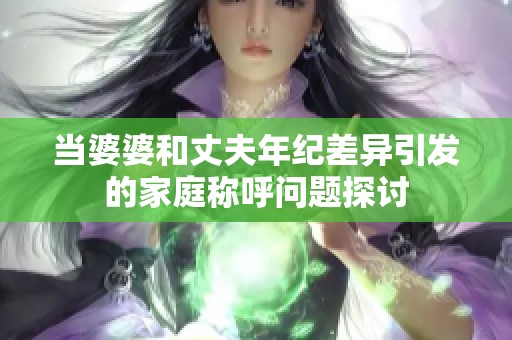 当婆婆和丈夫年纪差异引发的家庭称呼问题探讨