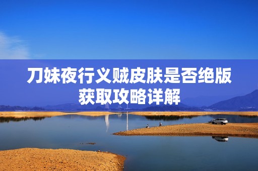 刀妹夜行义贼皮肤是否绝版获取攻略详解