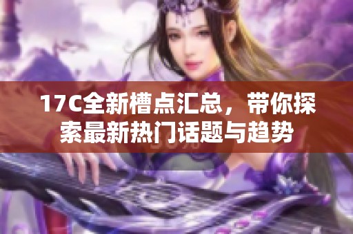 17C全新槽点汇总，带你探索最新热门话题与趋势