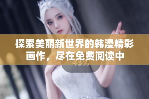 探索美丽新世界的韩漫精彩画作，尽在免费阅读中