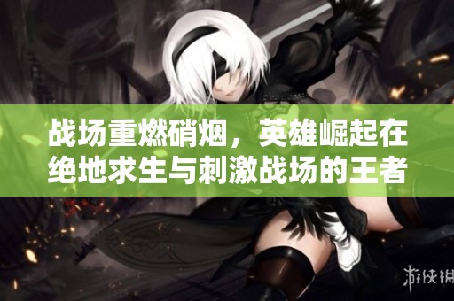 战场重燃硝烟，英雄崛起在绝地求生与刺激战场的王者之路上