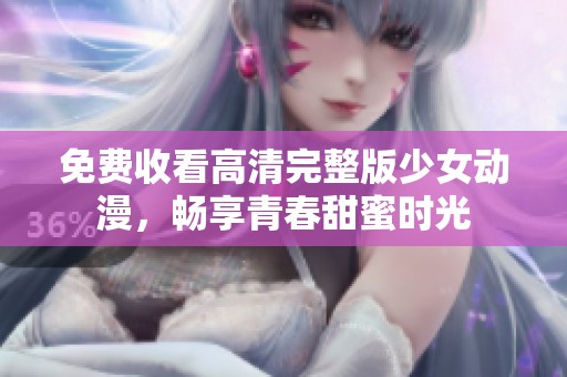 免费收看高清完整版少女动漫，畅享青春甜蜜时光