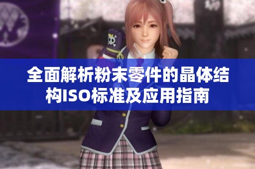 全面解析粉末零件的晶体结构ISO标准及应用指南