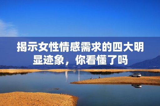 揭示女性情感需求的四大明显迹象，你看懂了吗