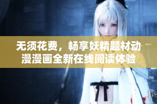无须花费，畅享妖精题材动漫漫画全新在线阅读体验