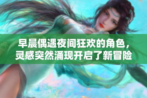 早晨偶遇夜间狂欢的角色，灵感突然涌现开启了新冒险
