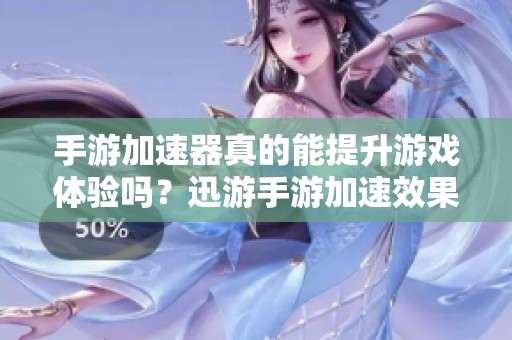 手游加速器真的能提升游戏体验吗？迅游手游加速效果分析