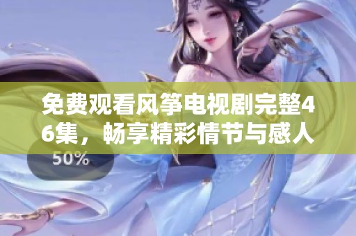 免费观看风筝电视剧完整46集，畅享精彩情节与感人故事