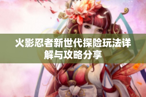 火影忍者新世代探险玩法详解与攻略分享