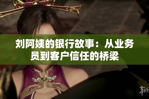 刘阿姨的银行故事：从业务员到客户信任的桥梁