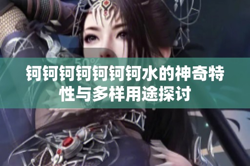 钶钶钶钶钶钶钶水的神奇特性与多样用途探讨