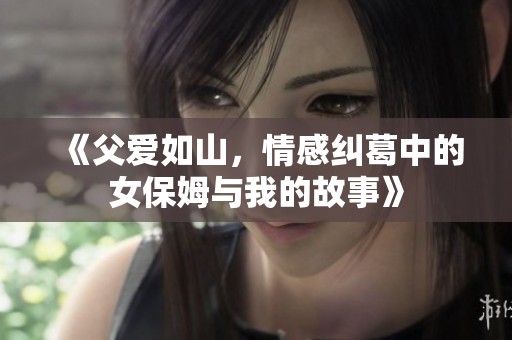 《父爱如山，情感纠葛中的女保姆与我的故事》