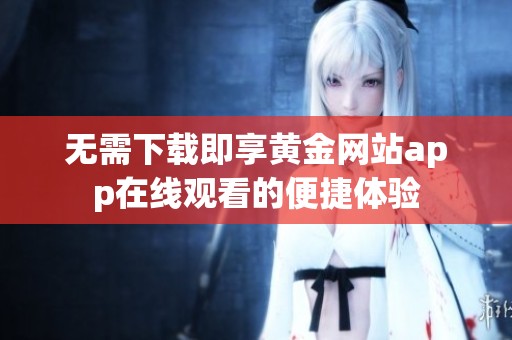 无需下载即享黄金网站app在线观看的便捷体验