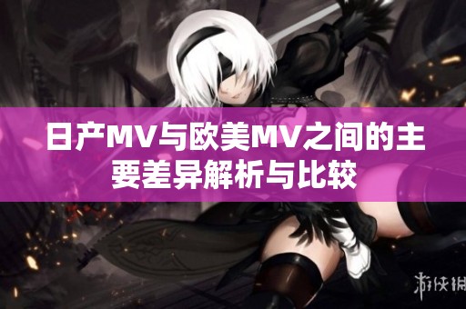 日产MV与欧美MV之间的主要差异解析与比较