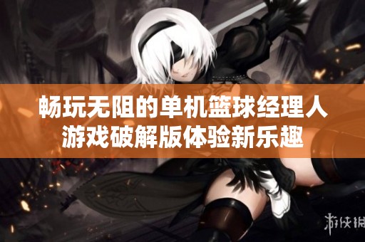 畅玩无阻的单机篮球经理人游戏破解版体验新乐趣