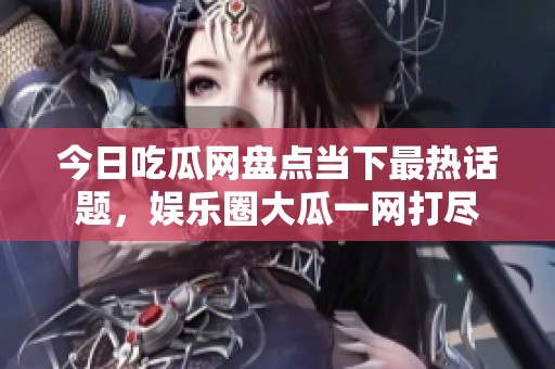 今日吃瓜网盘点当下最热话题，娱乐圈大瓜一网打尽