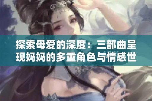 探索母爱的深度：三部曲呈现妈妈的多重角色与情感世界