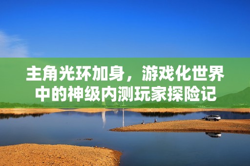 主角光环加身，游戏化世界中的神级内测玩家探险记