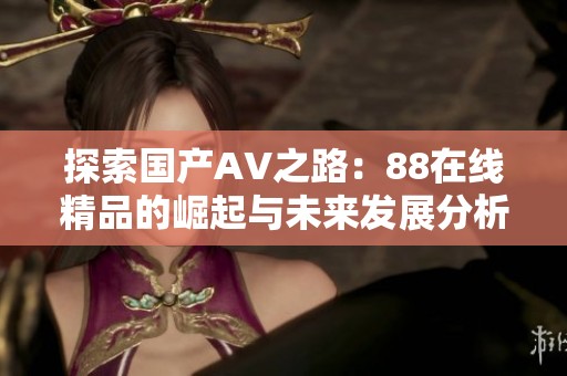 探索国产AV之路：88在线精品的崛起与未来发展分析