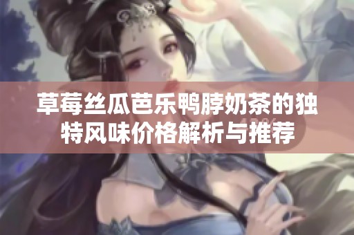 草莓丝瓜芭乐鸭脖奶茶的独特风味价格解析与推荐