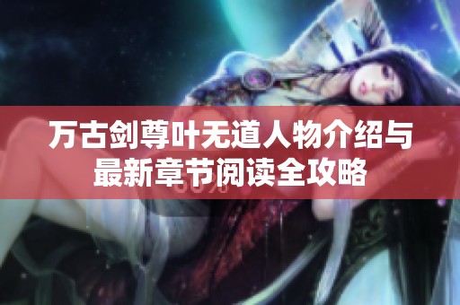 万古剑尊叶无道人物介绍与最新章节阅读全攻略