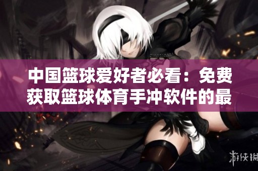 中国篮球爱好者必看：免费获取篮球体育手冲软件的最佳渠道