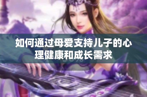 如何通过母爱支持儿子的心理健康和成长需求