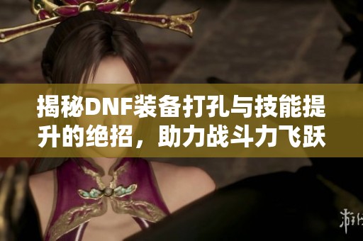 揭秘DNF装备打孔与技能提升的绝招，助力战斗力飞跃
