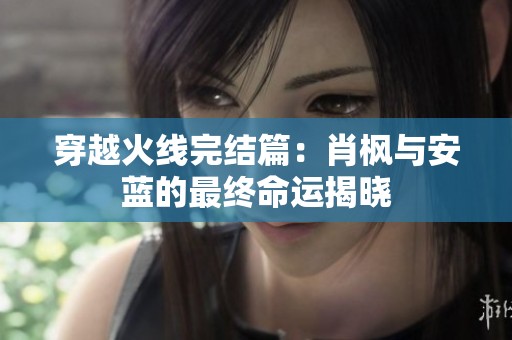 穿越火线完结篇：肖枫与安蓝的最终命运揭晓