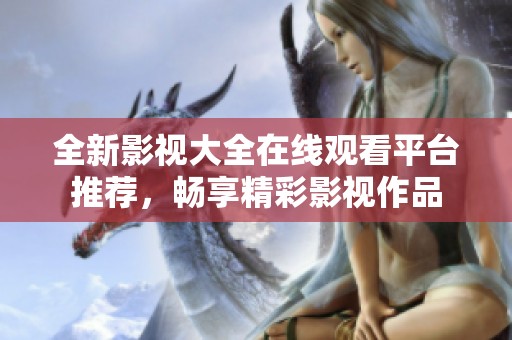 全新影视大全在线观看平台推荐，畅享精彩影视作品