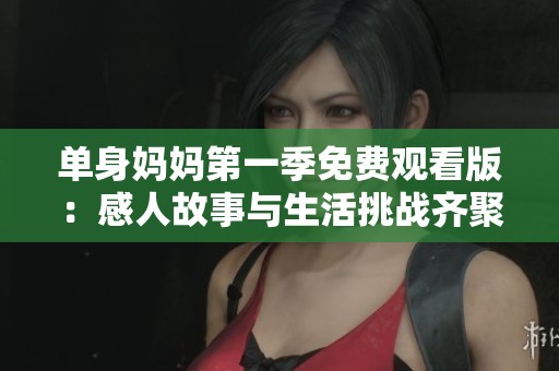 单身妈妈第一季免费观看版：感人故事与生活挑战齐聚一堂