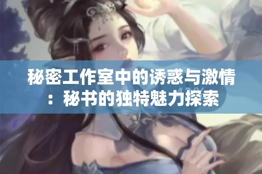 秘密工作室中的诱惑与激情：秘书的独特魅力探索