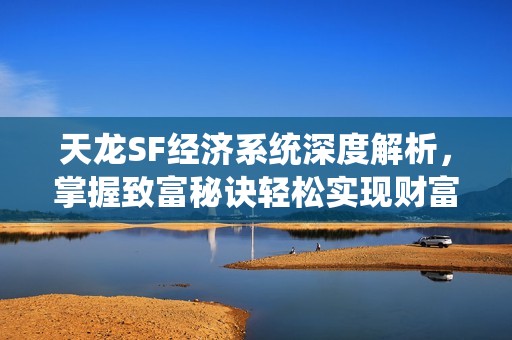 天龙SF经济系统深度解析，掌握致富秘诀轻松实现财富自由