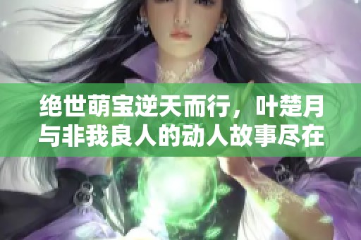 绝世萌宝逆天而行，叶楚月与非我良人的动人故事尽在静夜读小说网
